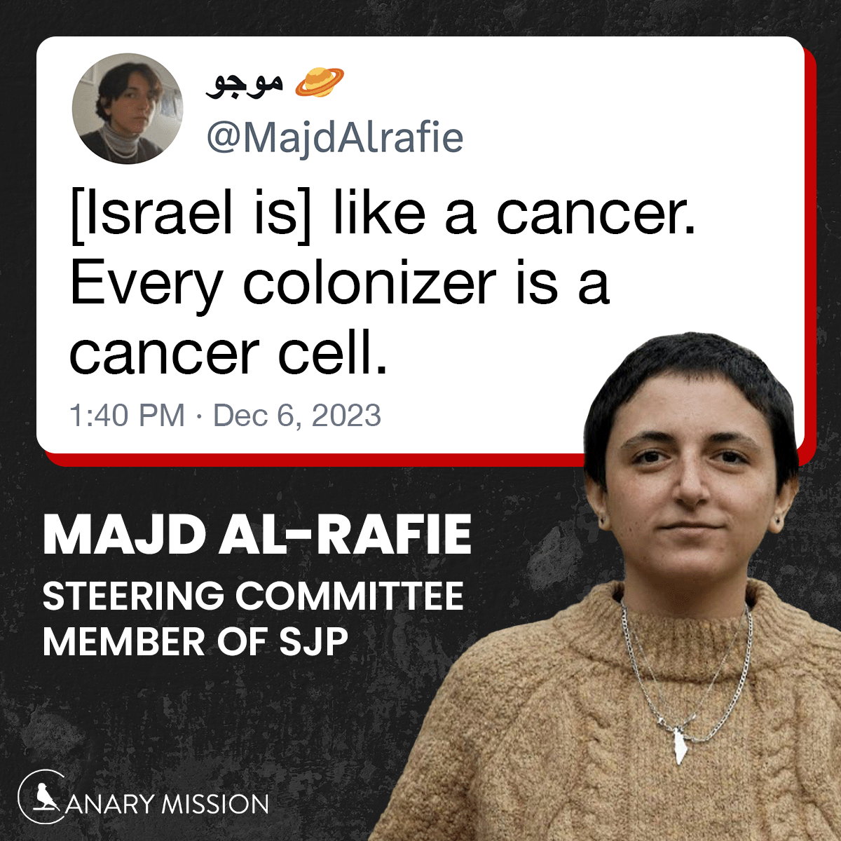canarymission's tweet photo. Majd Al-Rafie, a steering committee member with the anti-Israel campus group Students for Justice in Palestine, tweeted, "[Israel is] like a cancer. Every colonizer is a cancer cell.” Also, “...Long live the resistance, and glory to the martyrs.” https://t.co/jYB1RlIdF1 https://t.co/6smpbJJqZ9