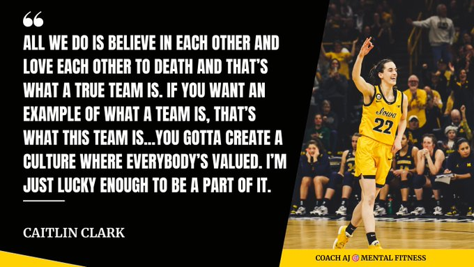 "All we do is believe in each other and love each other to death and that’s what a true team is. If you want an example of what a team is, that’s what this team is...You gotta create a culture where everybody’s valued. I’m just lucky enough to be a part of it." - Caitlin Clark