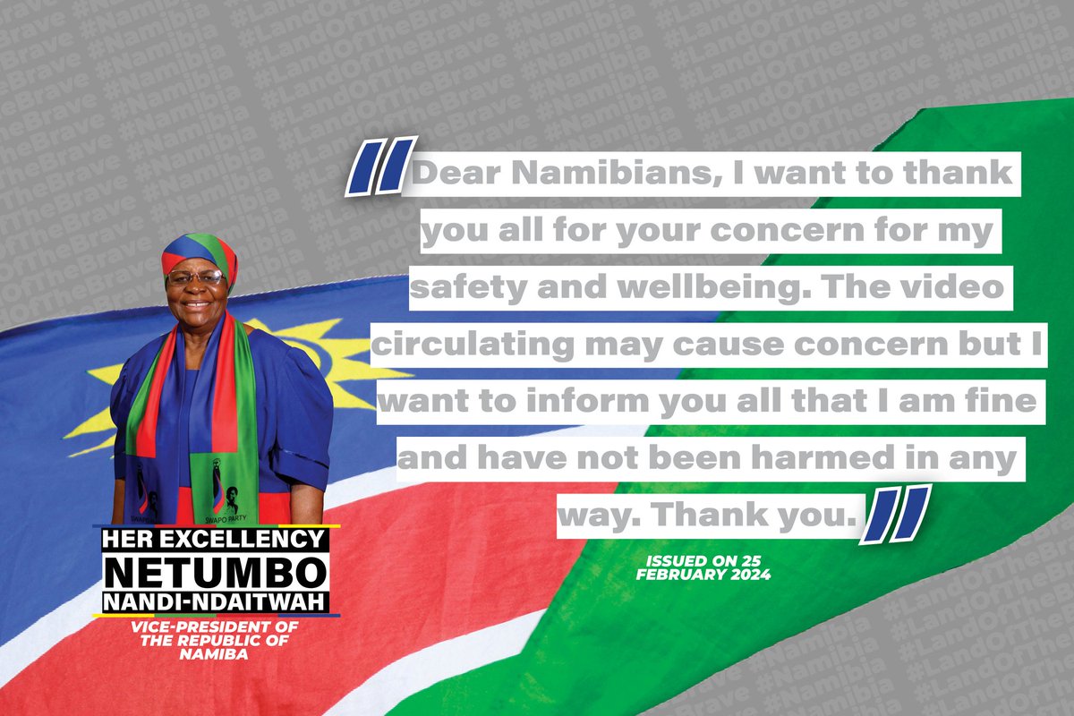 "Dear Namibians, I want to thank you for your concern for my safety and well-being. The video circulating may cause concern, but I want to inform you all that I am fine and have not been harmed in any way. Thank you." #Netumbo24, Vice President of Namibia &amp; SWAPO Party on 25