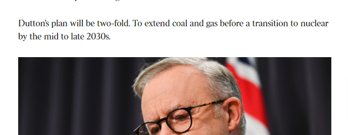 They even gave Benson the scoop. They're not hiding anything! 'Dutton’s plan will be two-fold. To extend coal and gas before a transition to nuclear by the mid to late 2030s.' 'Mid to late 2030s'. Oh my lord.