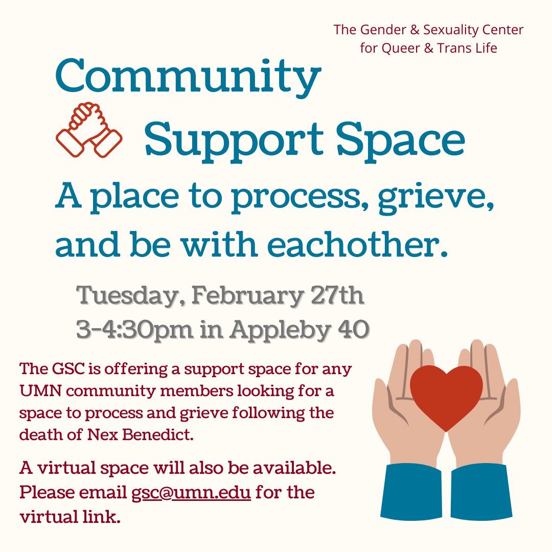 Our unit, the Gender and Sexuality Center for Queer and Trans Life, will be holding a community support space tomorrow for any U of M community members looking to process and grieve following the death of Nex Benedict on Tuesday, February 27, 3 to 4:30 pm in Appleby Hall, 40.