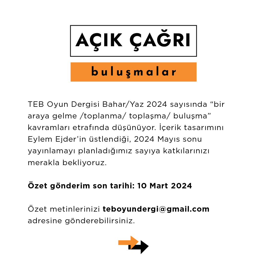 TEB Oyun Dergisi, Bahar/Yaz 2024 sayısında “bir araya gelme/toplanma/toplaşma/buluşma” kavramları etrafında düşünüyor. İçerik tasarımını Eylem Ejder’in üstlendiği, 2024 Mayıs sonu yayınlamayı planladığımız sayıya katkılarınızı merakla bekliyoruz.