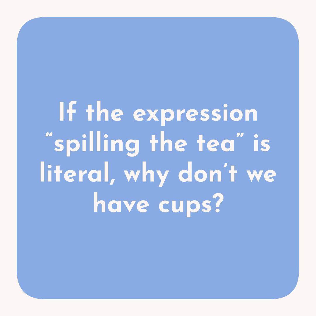 If the expression “spilling the tea” is literal, why don’t we have cups?