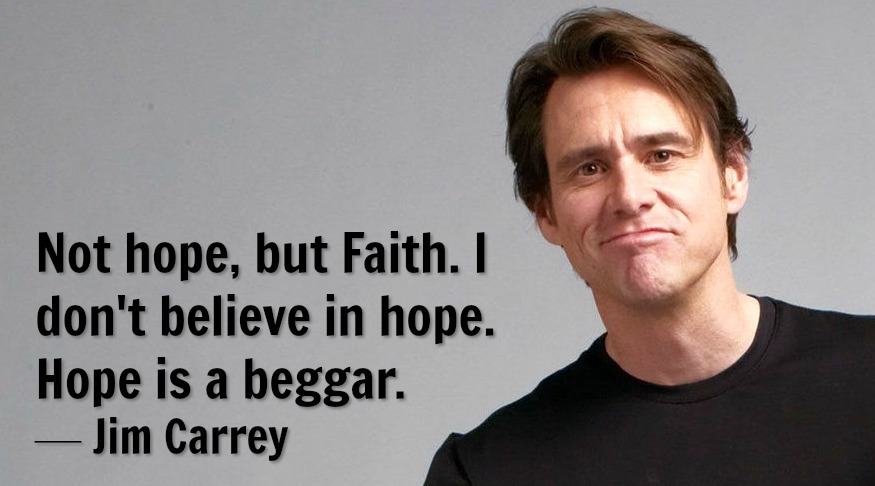 Not hope, but Faith. I don't believe in hope. Hope is a beggar. - Jim Carrey