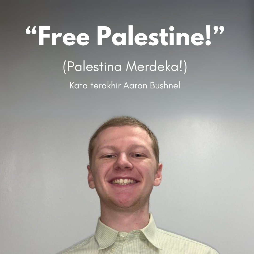 Aaron Bushnell merupakan seorang anggota Angkatan Udara Amerika Serikat yang membakar dirinya sendiri di depan Kedubes Israel di Washington D.C, Amerika Serikat sebagai bentuk protes atas penjajahan dan kejahatan perang Israel di Palestina.