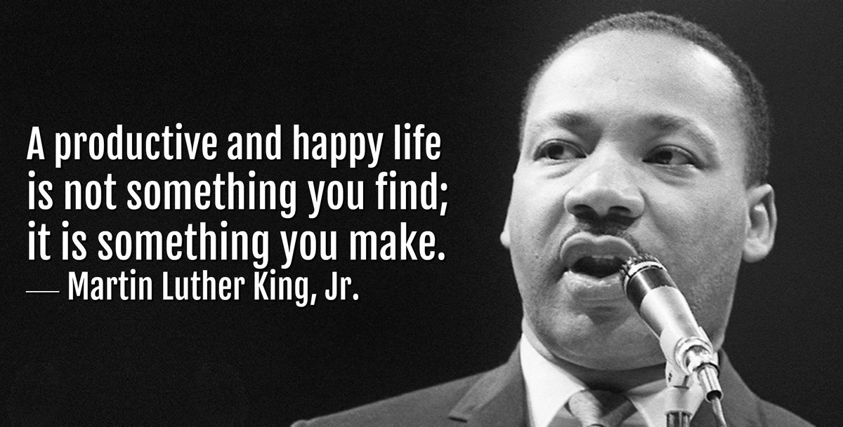 A productive and happy life is not something you find; it is something you make. - Martin Luther King, Jr.
