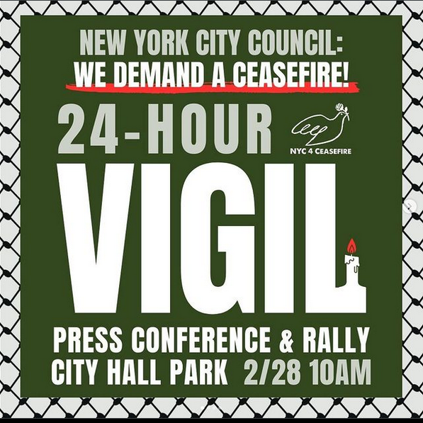 24 hour vigil 
On Wednesday Feb. 28, join Brooklyn For Peace and many other organizations in the NYC4Ceasefire Coalition to call on our city council to pass a resolution calling for a ceasefire in Gaza. At least 65 other cities...

Read More:
palactions.com/?eventId=1949