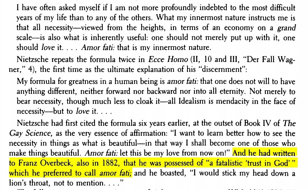 [Nietzsche] had written to Franz Overbeck, in 1882, that he was possessed of 'a fatalistic 'trust in God' ' which he preferred to call amor fati.