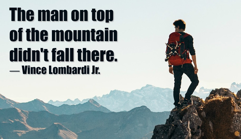 The man on top of the mountain didn't fall there. - Vince Lombardi Jr.
