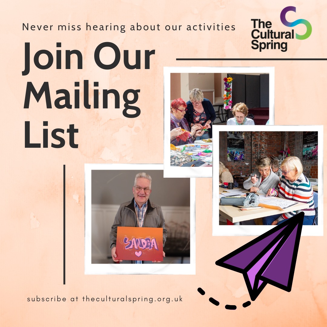 Are you one of our loyal newsletter subscribers? Make sure you never miss out on hearing about a range of incredible arts and crafts activities, workshops and ways for you to engage with arts and culture. Head over to theculturalspring.org.uk and sign up to our mailing list now.