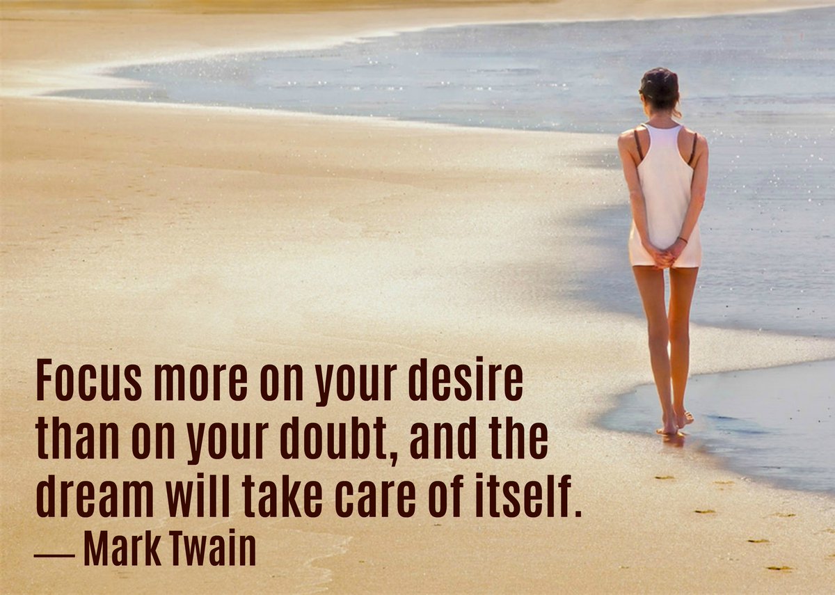Focus more on your desire than on your doubt, and the dream will take care of itself. - Mark Twain
