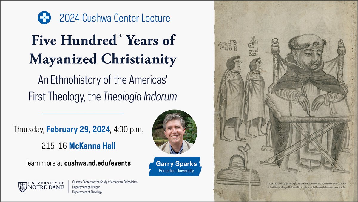 Join us TOMORROW (Thurs 2/29) at 4:30 p.m. in McKenna Hall. Garry Sparks will deliver the 2024 Cushwa Center Lecture, “Five Hundred* Years of Mayanized Christianity: An Ethnohistory of the Americas’ First Theology, the Theologia Indorum.” Learn more: cushwa.nd.edu/events/2024/02…