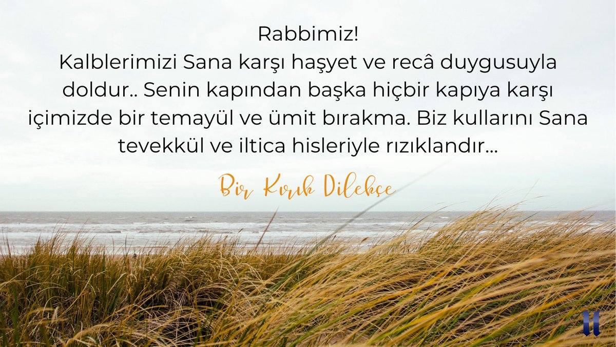 Rabbimiz! Kalblerimizi Sana karşı haşyet ve recâ duygusuyla doldur.. Senin kapından başka hiçbir kapıya karşı içimizde bir temayül ve ümit bırakma. Biz kullarını Sana tevekkül ve iltica hisleriyle rızıklandır… 
(Bir Kırık Dilekçe)