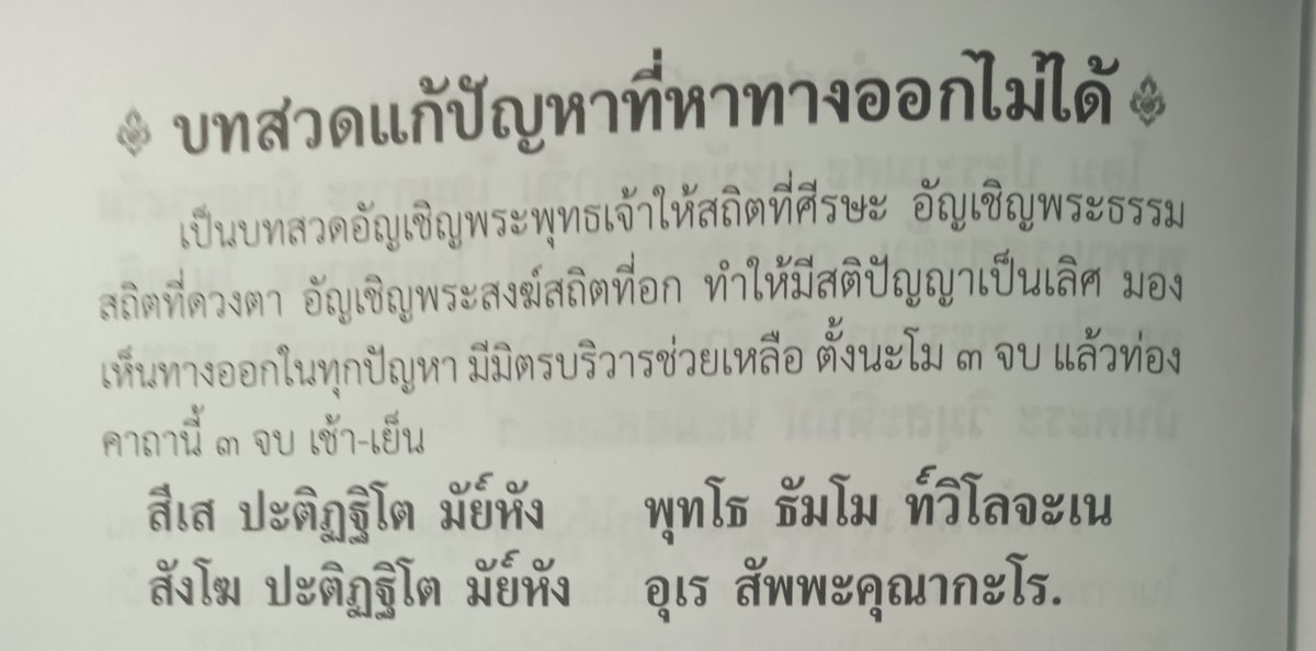 แก้ปัญหาที่หาทางออกไม่ได้ จากหนังสือสวดมนต์ของสนพ.เลี่ยงเชียง

เป็นตัดท่อนมาจากคาถาชินบัญชร
เชิญพระพุทธมาที่หัว เชิญพระธรรมมาที่ตา เชิญพระสงฆ์มาที่อก
ท่องนะโมฯ แล้วกล่าวท่อนนี้ 3 จบ เช้า-เย็น