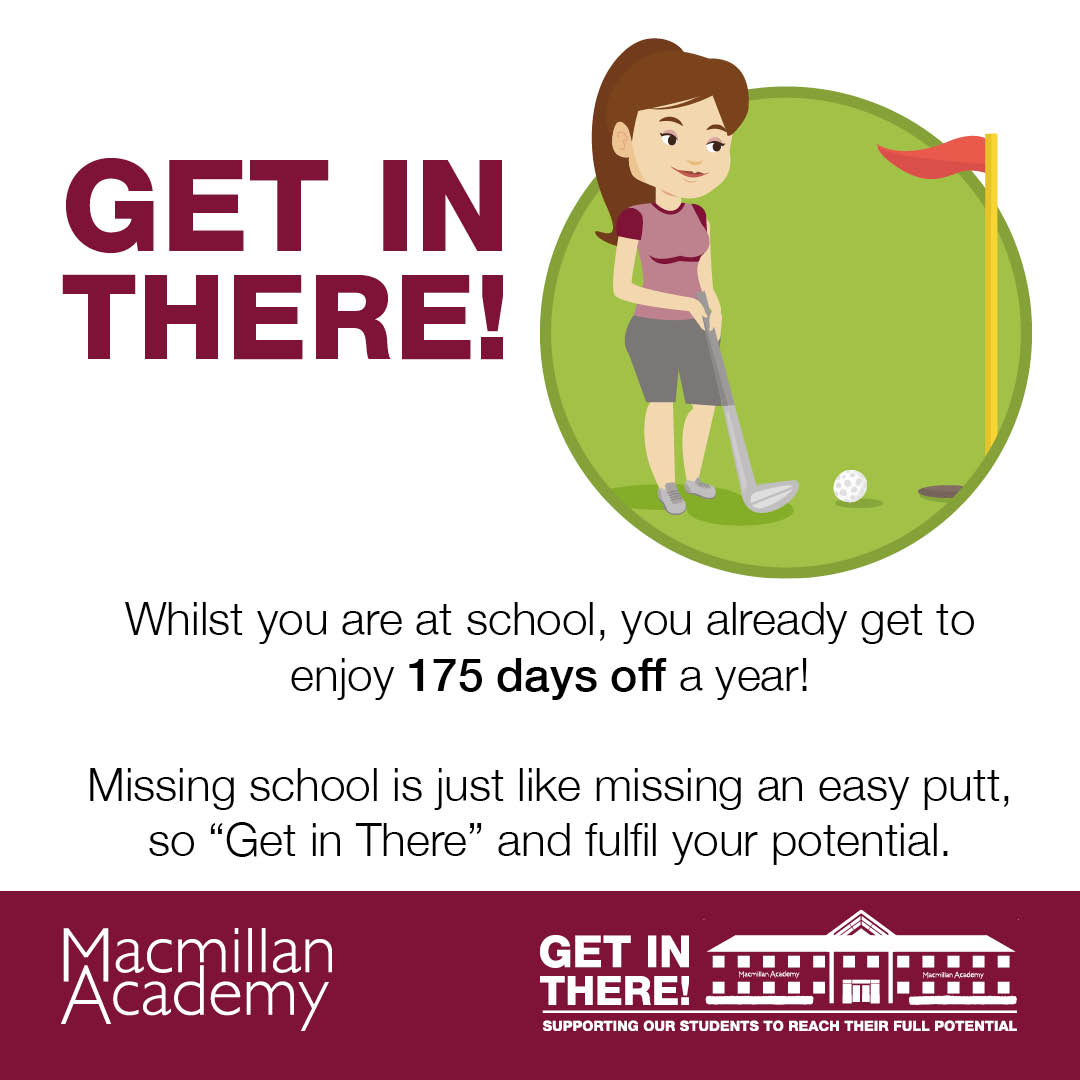 Whilst you are at school, you already get to enjoy 175 days off a year! Missing school is just like missing an easy putt, so 'Get in There' and fulfil your potential.