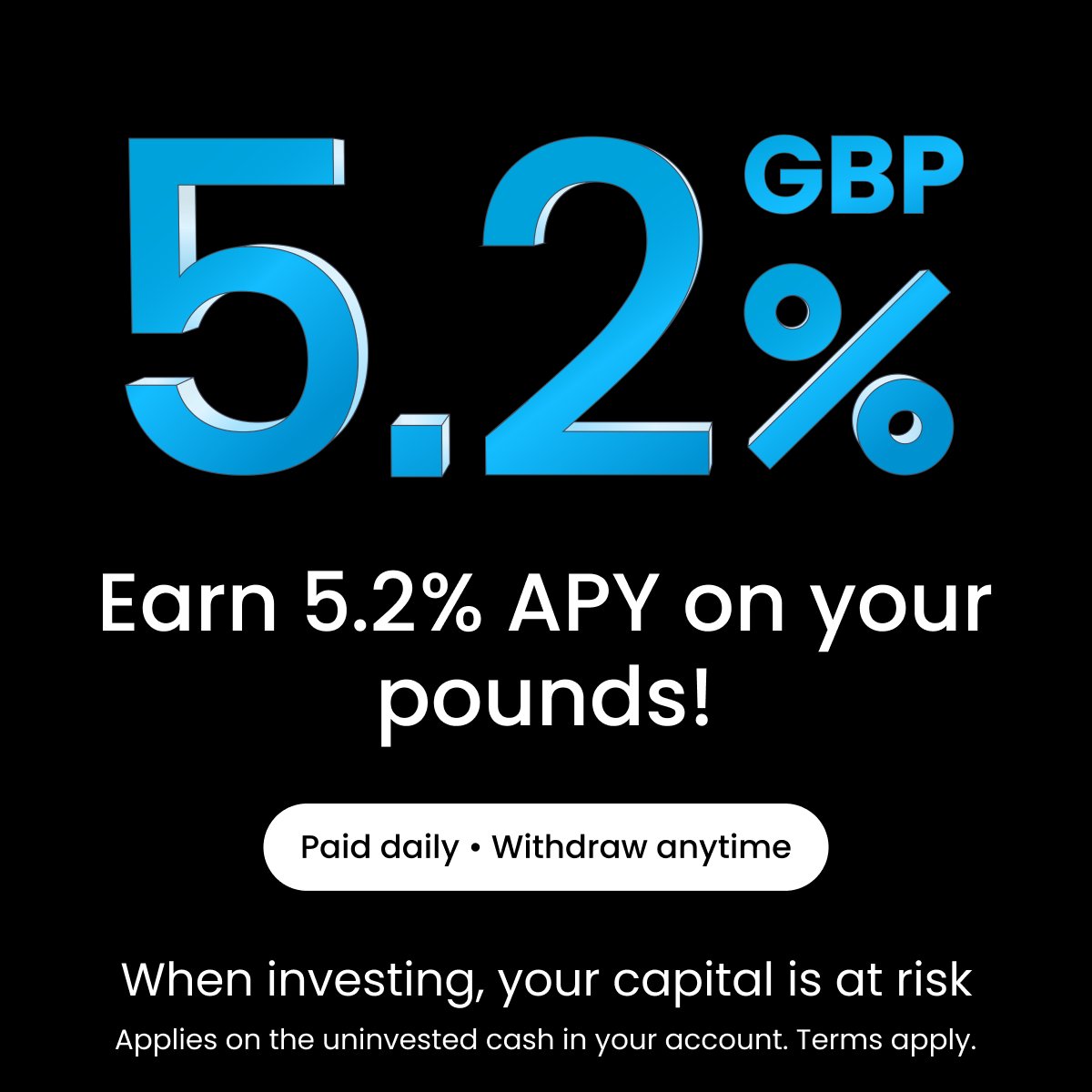 📈 We did it again! Enjoy EVEN HIGHER interest rates on your uninvested cash! ✅ Earn 5.2% APY on GBP! ✅ Get paid daily ✅ Withdraw anytime Applies on the uninvested cash in your account. Terms apply.