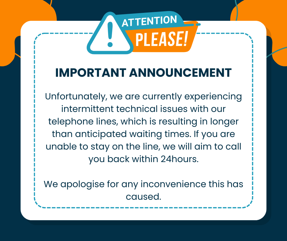 Unfortunately, we are currently experiencing intermittent technical issues with our telephone lines, which is resulting in longer waiting times. If you are unable to stay on the line, we will aim to call you back within 24 hours.