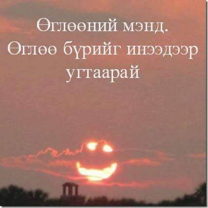 Өглөөний мэндээ. Үйлс бүхэн тань тэгш дүүрэн бүтсэн сайхан өдөр байг ээ.