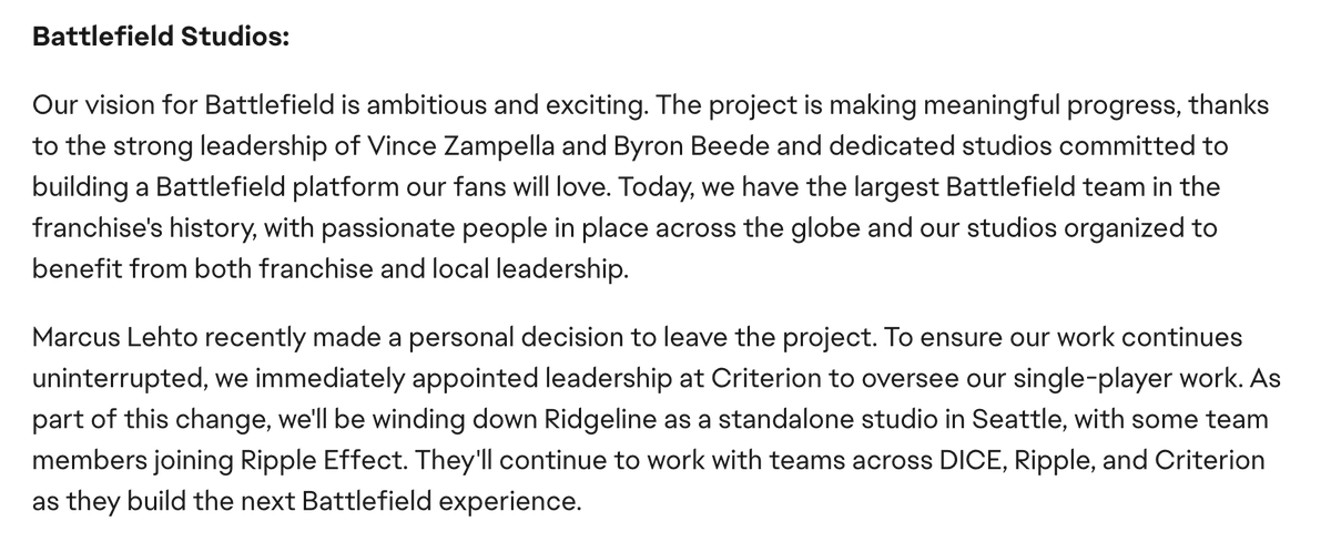 Here's the full update from on the future of Battlefield from EA's Laura Miele: - 'Largest Battlefield team' in franchise history - Next Battlefield is 'making meaningful progress' - Some Ridgeline members joining Ripple Effect - Criterion takes over singe player development