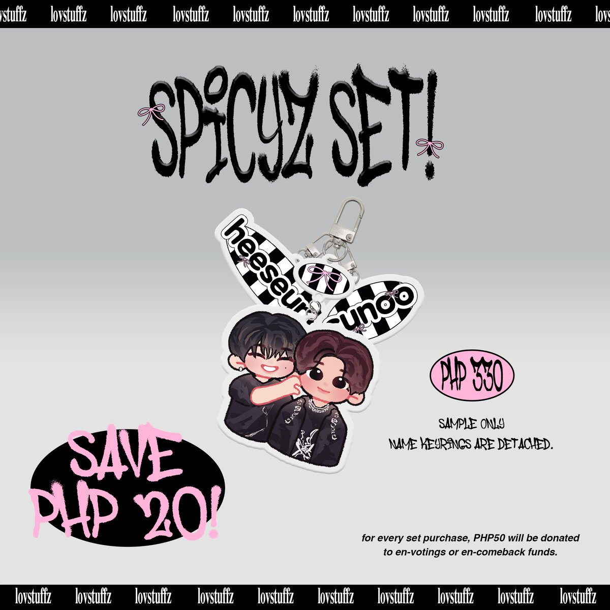 ₊ 𖦹﹕𝐒𝐏𝐈𝐂𝐘𝐙 𝐒𝐓𝐔𝐅𝐅𝐙！(🎀)

𝐥𝐢𝐧𝐤 𝐭𝐨 𝐩𝐮𝐫𝐜𝐡𝐚𝐬𝐞 — tinyurl.com/spicyzstuffz

📆 𝐝𝐨𝐨 &amp; 𝐝𝐨𝐩 — 03.15.24 
🌎ww go = dm first. 

for every individual keyring ( ₱10 ) every set ( ₱50 ) will be donated to en-votings / comeback !