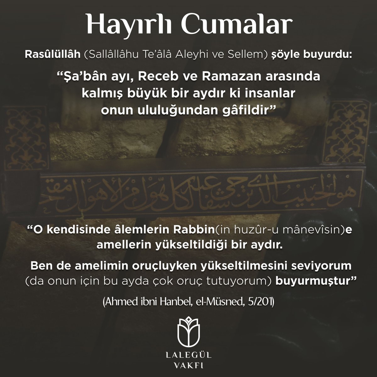 Rasûlüllâh (Sallâllâhu Te’âlâ Aleyhi ve Sellem) şöyle buyurdu: “Şa’bân ayı, Receb ve Ramazan arasında kalmış büyük bir aydır ki insanlar onun ululuğundan gâfildir” “O kendisinde âlemlerin Rabbin(in huzûr-u mânevîsin)e amellerin yükseltildiği bir aydır.