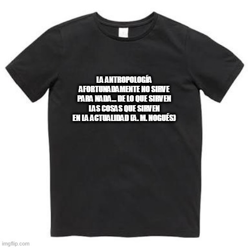 la antropologia afortunadamente no sirve para nada... de lo que sirven las cosas que sirven en la actualidad (A.M. Nogués)