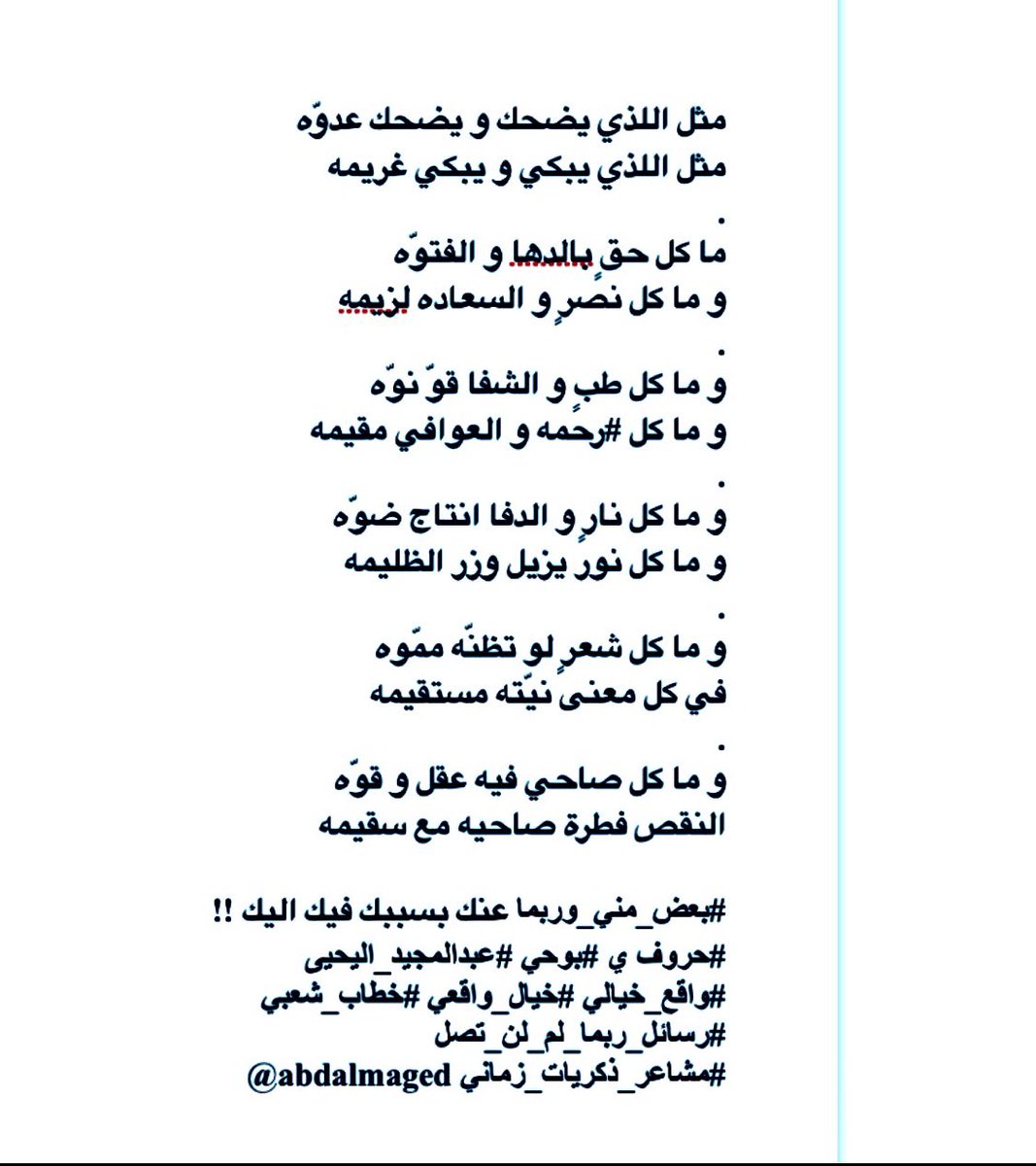 و ما كل نارٍ و الدفا انتاج ضوّه
و ما كل نور يزيل وزر الظليمه
و ما كل شعرٍ لو تظنّه ممّوه
في كل معنى نيّته مستقيمه
و ما كل صاحي فيه عقل و قوّه
النقص فطرة صاحيه مع سقيمه

#بعض_مني_وربما عنك/إليك
#شعري #عبدالمجيد_اليحيى
#رسائل_ربما_لم_لن_تصل #خطاب_شعبي
#مشاعر_ذكريات_زماني #خاص #عام