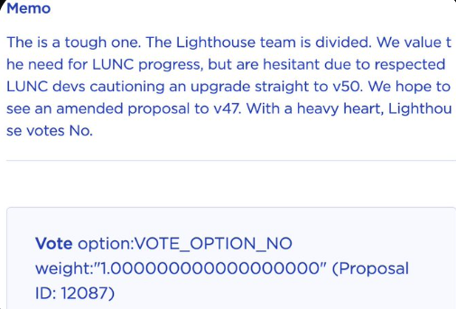 Lighthouse_Node's tweet photo. #LighthouseNode has voted NO to PROP 12087.
It was a tough decision internally for us and the risks outweigh the benefits with how this upgrade will be tested and deployed.
Perhaps @Genuine__Labs could come up with a revised PROP or even change the SDK update to V47.
But as the PROP stands currently, we have to vote NO.
To our delegates: We appreciate your delegations and if you feel differently regarding 12087, please go in and vote on your behalf which will override our vote. 🙏
$LUNC #LUNC #TerraClassic #LUNAClassic
