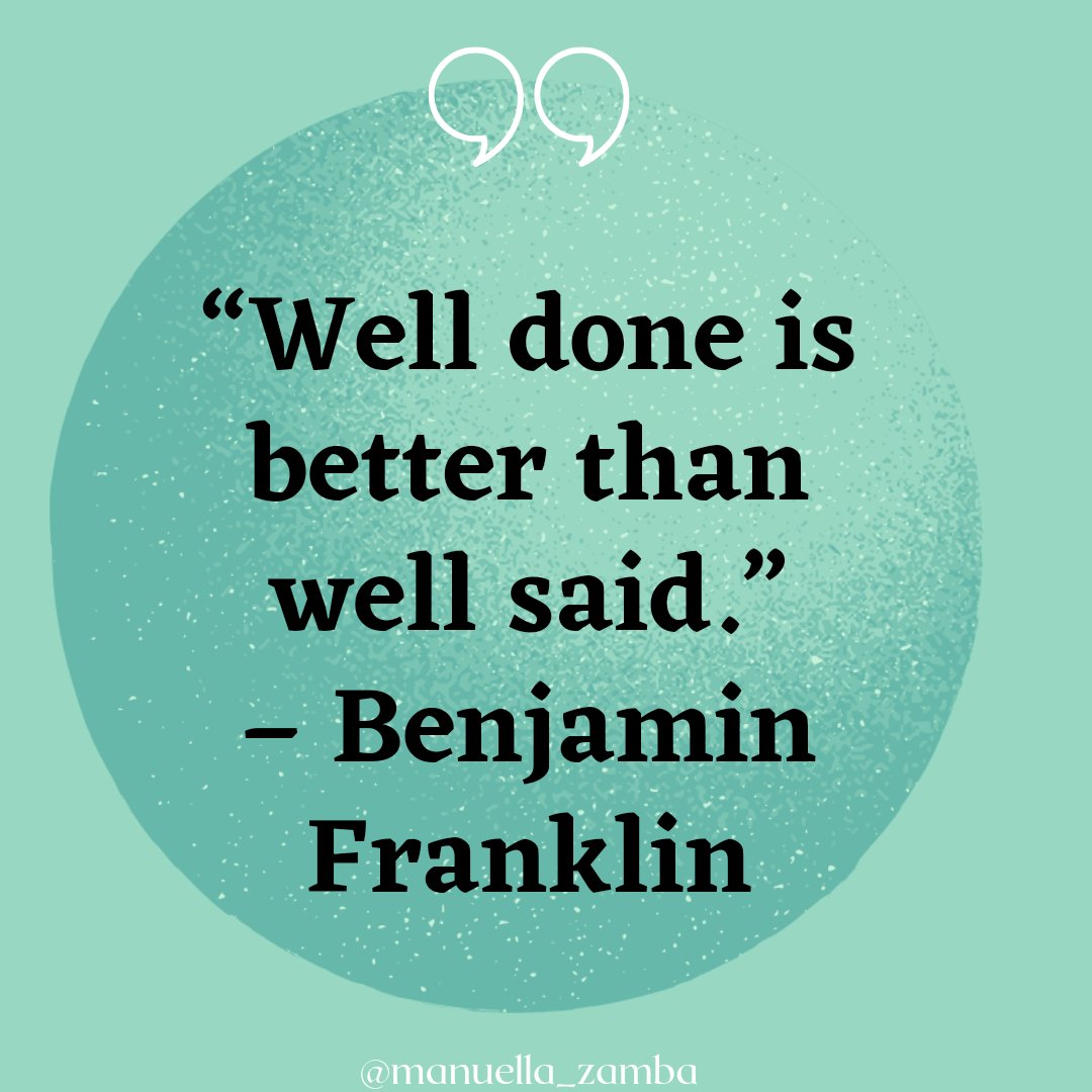“Well done is better than well said.”
– Benjamin Franklin