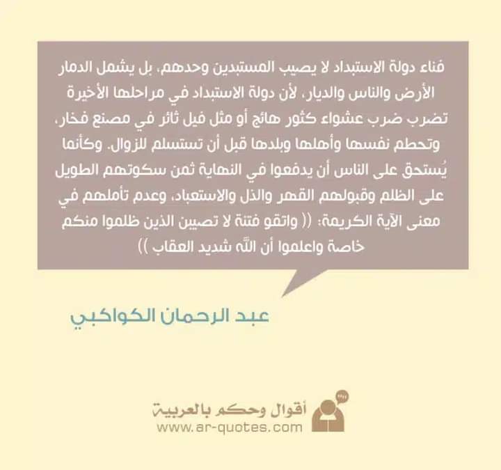 "فناء دولة الإستبداد لا يصيب المستبدين وحدهم بل يشمل الدمارُ الأرضَ والناس والديار، لأن دولة الإستبداد في مراحلها الأخيرة تضرب ضرب عشواء كثور هائج، أو مثل فيل ثائر في مصنع فخار، وتحطم نفسها وأهلها وبلدها قبل أن تستسلم للزوال.

✍عبدالرحمن الكواكبي
#لا_للحرب 
#بلابسه_معاتيه