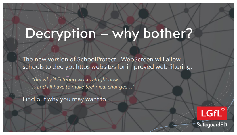 If you are an LGfL customer using SchoolProtect, have you implemented DECRYPTION yet? This will allow your filtering & reports to be more useful and granular schoolprotect.lgfl.org.uk/UserManual/htt… FIND OUT MORE: safefiltering.lgfl.net @LGfL @johnjackson1066