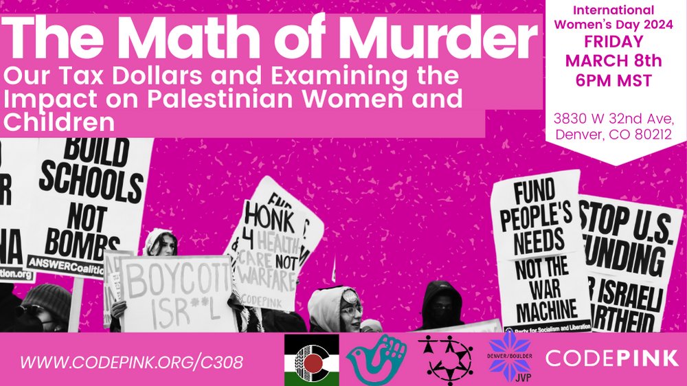 International Women's Day. 'IWD 2024 Teach-In: The Math of Murder: Examining the Impact on Palestinian Women and Children'
📅 Friday, 8th 2024
⏰ 6:00 pm
 📍 The Garage at the Highlands United Methodist Church (3830 W 32nd Ave, Denver, CO 80212)
 📝 RSVP codepink.org/co308