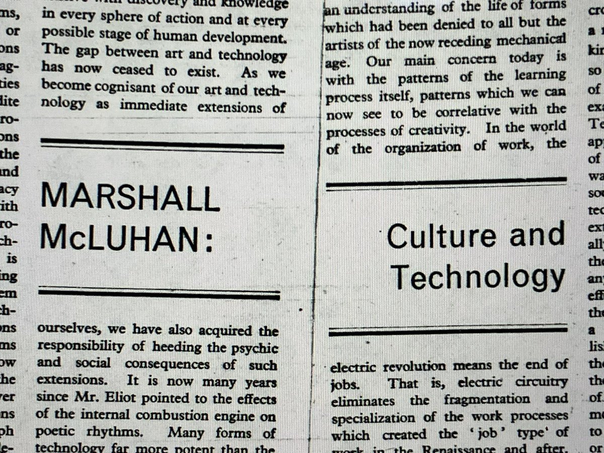 “The gap between art and technology has now ceased to exist. As we become cognisant of our art and technology as immediate extensions of ourselves, we have also acquired the responsibility of heeding the psychic and social consequences of such extensions.” McLuhan August 6, 1964