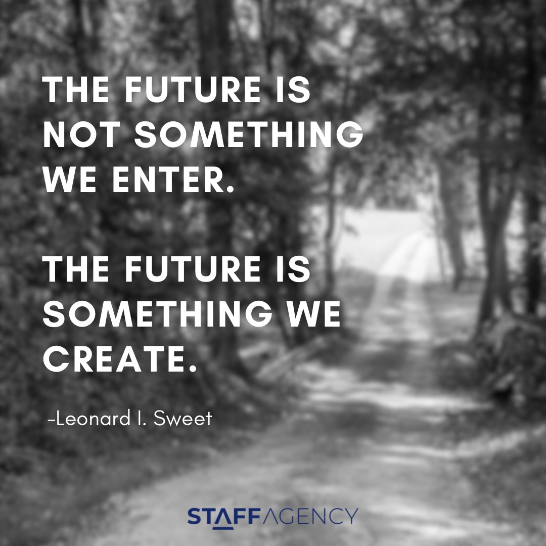 THE FUTURE IS NOT SOMETHING WE ENTER. THE FUTURE IS SOMETHING WE CREATE. -Leonard I. Sweet