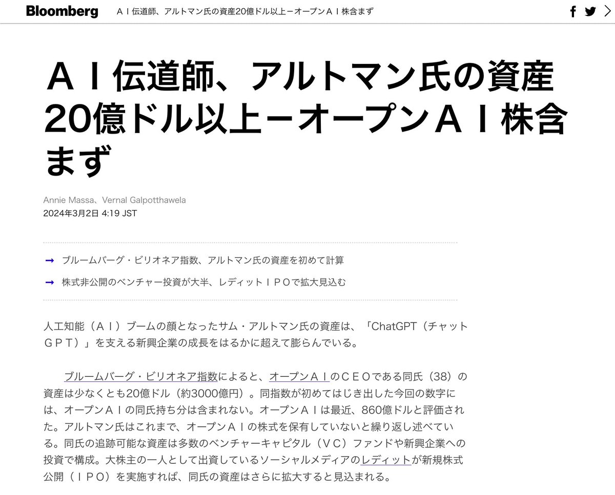 サム・アルトマン氏の資産が20億ドル（約3000億円）を突破】 ・ブルームバーグによる初の資産計算でアルトマン氏の影響力が浮き彫りに ・Open  AIの株は含まれず、ベンチャー投資が資産の大半を占める ・イーロン・マスク氏による提訴と、Open AIのCEOとしての動向が注目 ...