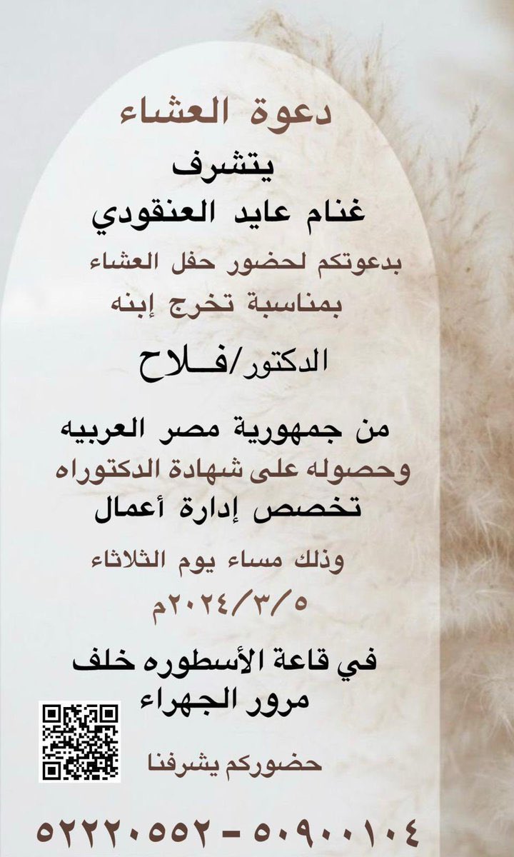 يتشرف 

غنام عايد العنقودي

 بدعوتكم لحضور حفل العشاء

 بمناسبة تخرج إبنه

 الدكتور / فلاح

 من جمهورية مصر العربية

 وحصوله على شهادة الدكتوراه

يوم الثلاثاء 2024/3/5

قاعه الاسطوره خلف مرور الجهراء 

؛
#خدمة_الظفير