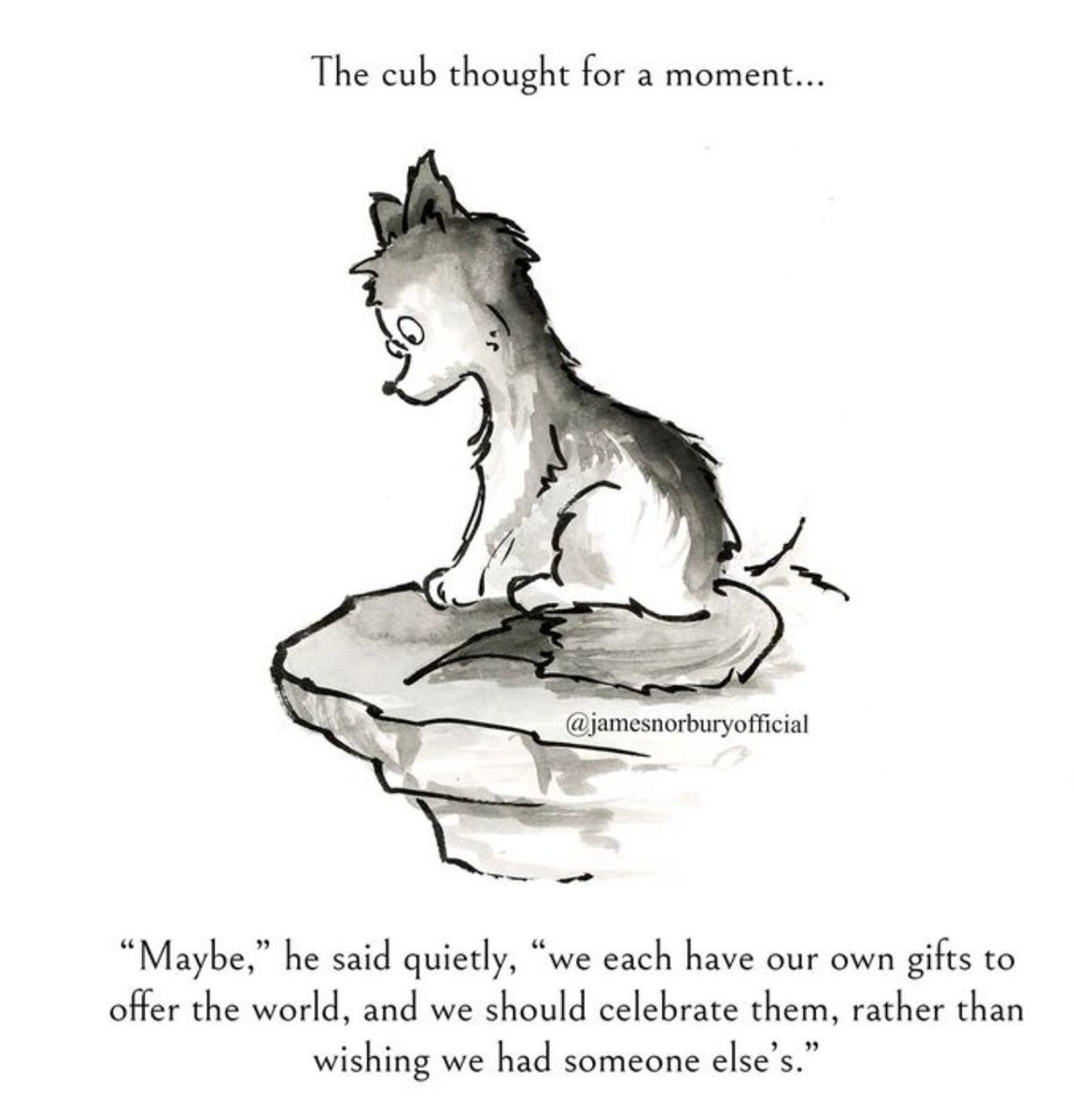 The cub thought for a moment...
"Maybe," he said quietly, "we each have our own gifts to offer the world, and we should celebrate them, rather than wishing we had someone else's.'

Art by James Norbury