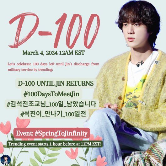 🔔 To celebrate 100 days until Jin’s discharge from military service on March 4, 2024 we will be trending:

D-100 UNTIL JIN RETURNS
#.100DaysToMeetJin
#.SpringToJinfinity
#.김석진조교님_100일_남았습니다
#.석진이_만나기_100일전

Trending event starts 1 hour before at 11PM KST 💚