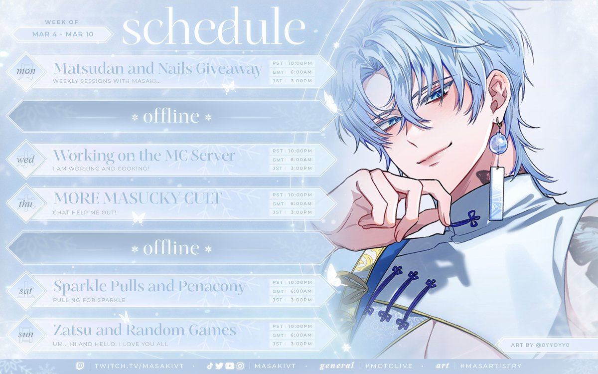 🎐 MAR 4 - MAR 10 SCHEDULE 🎐

Doing a little bit more resting, which means more breaks, but I am COOKING (I promise). Nail set giveaway post will be released tomorrow! Look out soon!

🎐 Hashtags 🎐
General: #MasakiMoto
Live: #MOTOLive
Art: #Masartistry
NSFW: #Masachist
Fan: