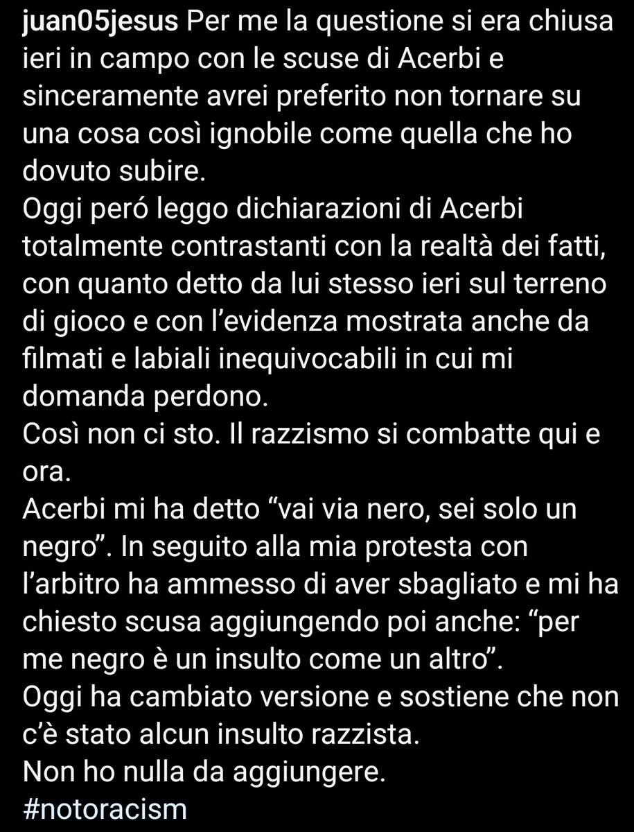 Indegna strategia di #Acerbi, che invece di costituirsi si nasconde. E se non ha detto nulla di censurabile ed è sereno, perché mai ha lasciato il ritiro della Nazionale? #JuanJesus, dopo avergli teso una mano dopo la partita, pretenda fermezza. Il doppio della pena per la viltà.