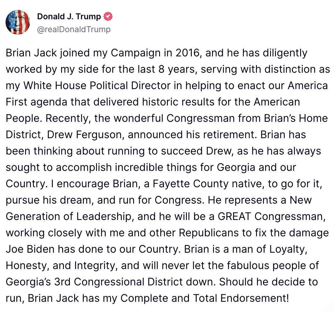 As one of President Trump’s longest-serving advisors, I am honored to have his endorsement. The people of Georgia’s 3rd Congressional District deserve someone who will stand alongside President Trump and fight for our America First agenda. Join us! secure.winred.com/brian-jack-for…