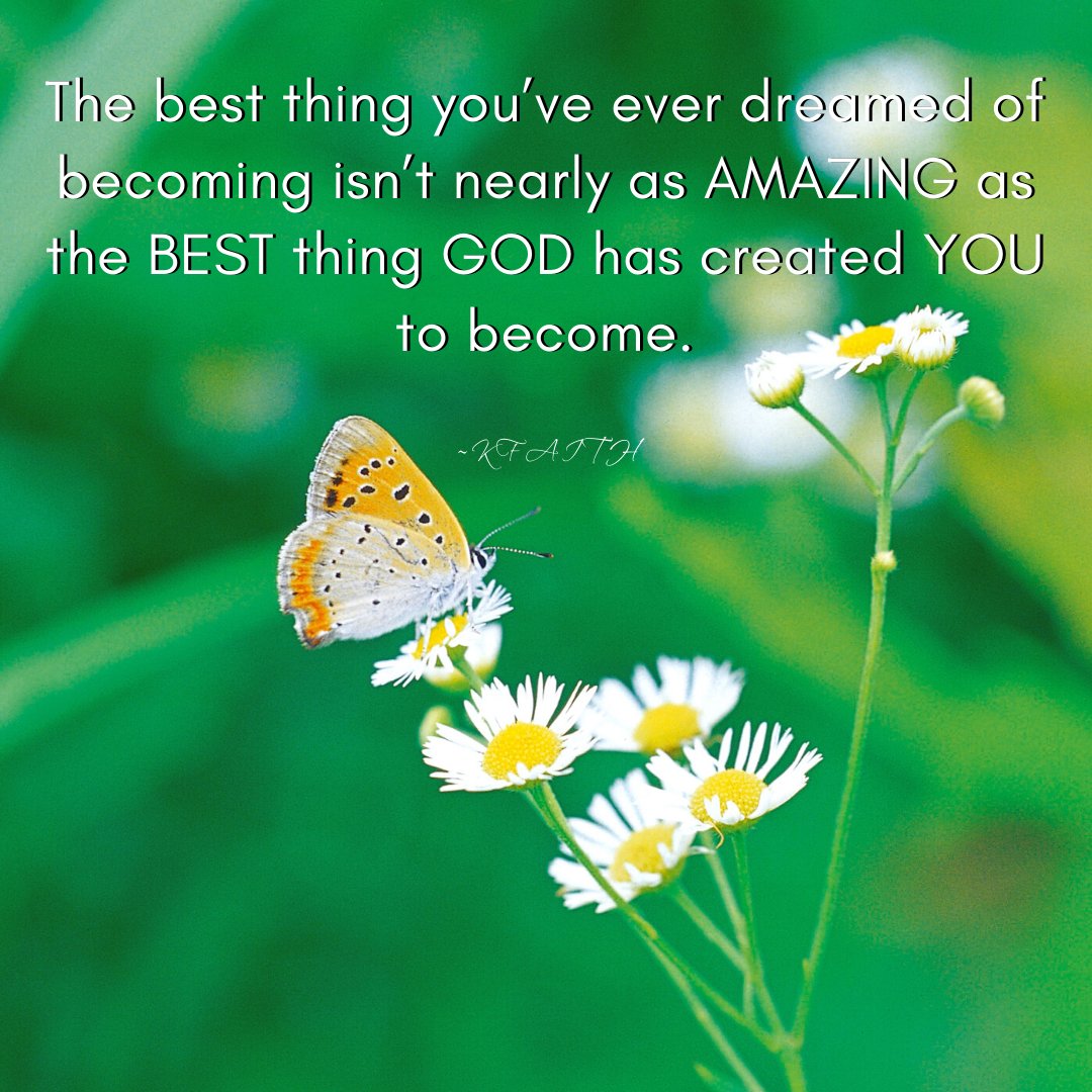 The best thing you've ever dreamed of becoming isn't nearly as amazing as the best thing God has created you to become. ~KFaith