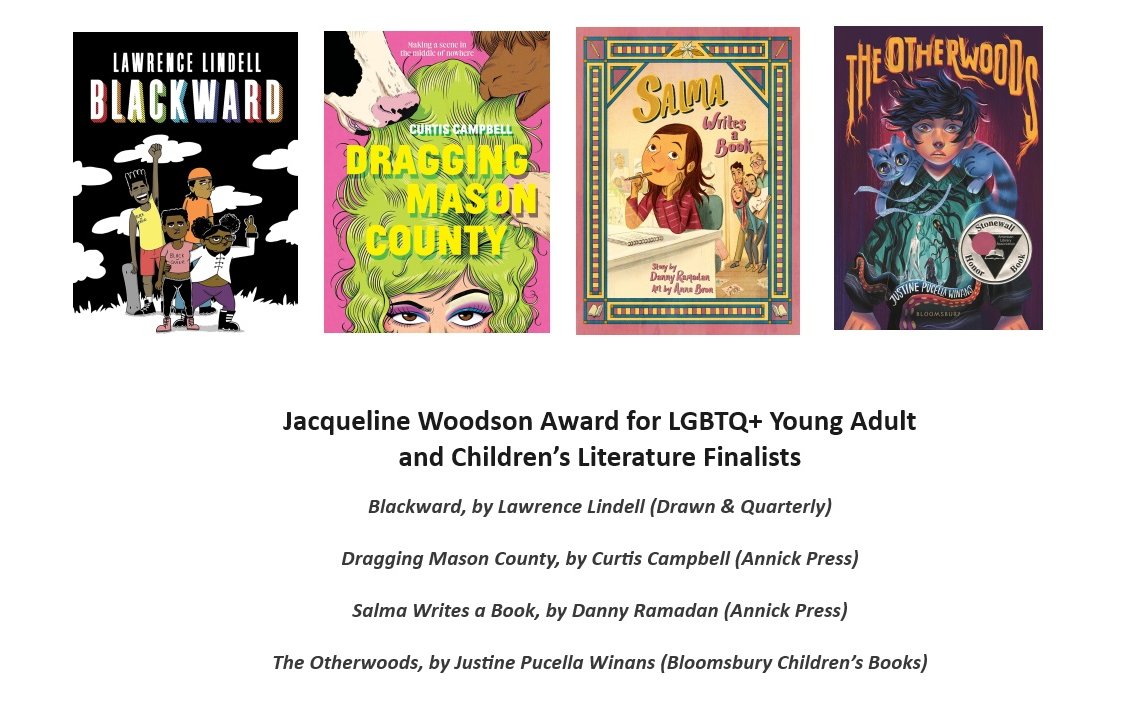 Congrats finalists for the Jacqueline Woodson Award for LGBTQ+ Young Adult/Children’s Lit! Blackward by Lawrence Lindell Dragging Mason County by Curtis Campbell Salma Writes a Book by @DannyRamadan The Otherwoods by Justine Pucella Winans @DandQ @AnnickPress @BloomsburyPub