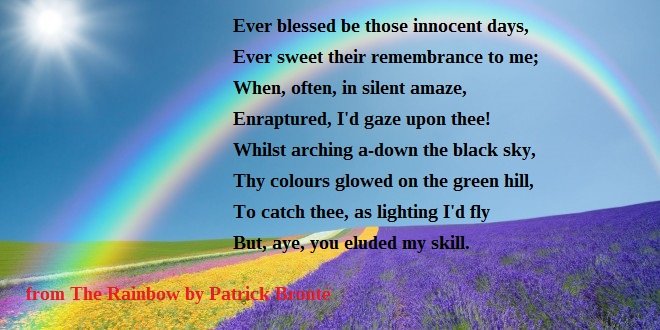 Patrick Bronte, born yesterday in 1777, was a keen poet who had two volumes published. Here is his poem The Rainbow. Perhaps his published verse inspired his daughters' love of poetry, but Charlotte, Emily and Anne Bronte rather surpassed his talent.
