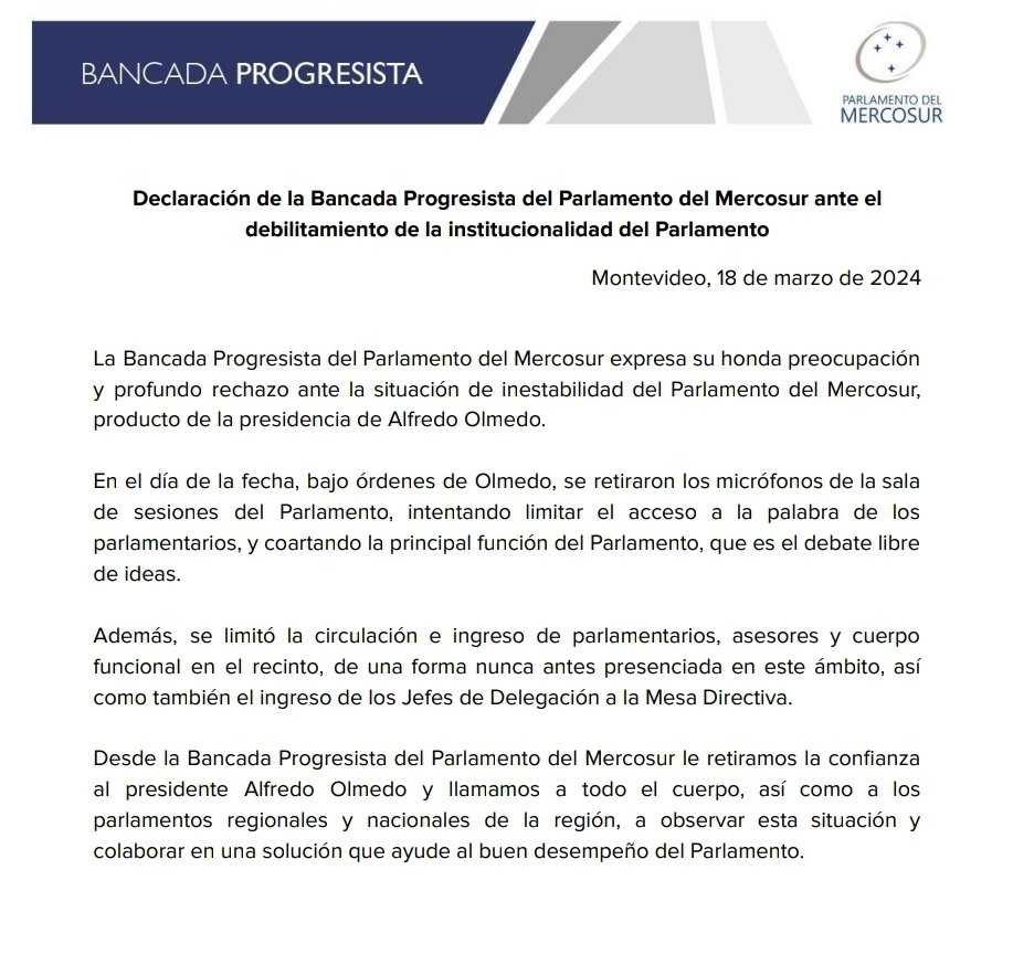 Bancada Progresista (@progresistas_ps) on Twitter photo Declaración de la Bancada Progresista del <a href="/PARLASUR/">Parlamento MERCOSUR</a> ante el debilitamiento de la institucionalidad del Parlamento.
Desde nuestra Bancada le retiramos la confianza al presidente Alfredo Olmedo y llamamos a este cuerpo y los parlamentos a observar esta situación. Declaración de la Bancada Progresista del <a href="/PARLASUR/">Parlamento MERCOSUR</a> ante el debilitamiento de la institucionalidad del Parlamento.
Desde nuestra Bancada le retiramos la confianza al presidente Alfredo Olmedo y llamamos a este cuerpo y los parlamentos a observar esta situación.