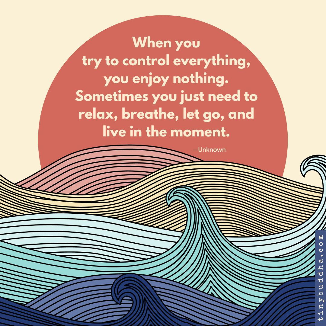 "When you try to control everything, you enjoy nothing. Sometimes you just need to relax, breathe, let go, and live in the moment.”  ~Unknown