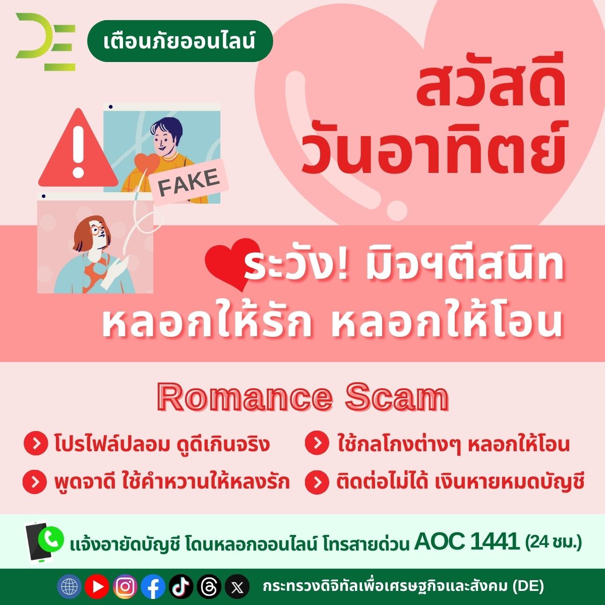 #สวัสดีวันอาทิตย์ 🙏❤
ระวัง! มิจฉาชีพตีสนิท💢หลอกให้รัก หลอกให้โอน

เตือน⚠️💕Romance Scam ยังแรงไม่แผ่ว พบผู้เสียหายจำนวนมาก โปรดระวังให้ดีอย่าเชื่อใจคนแปลกหน้าบนโลกออนไลน์

#DEเตือนภัยออนไลน์ #ไม่กดลิงก์ไม่เชื่อไม่รีบไม่โอน #กระทรวงดิจิทัล #DE #AOC1441 #RomanceScam #มิจฉาชีพ