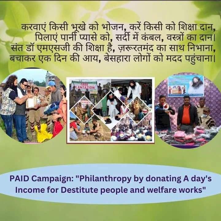 भारत में लगभग 270 मिलियन लोग गरीबी रेखा से नीचे रहते हैं, जो वास्तव में काफी चिंताजनक है। ऐसे लोगों के दर्द को समझते हुए Saint MSG Insan ने #PaidCampaign , कार्य की शुरुआत की, जिसमें स्वयंसेवक बेसहारा लोगों के लिए एक दिन का वेतन दान करते है जिससे उनकी मदद की जा सके।