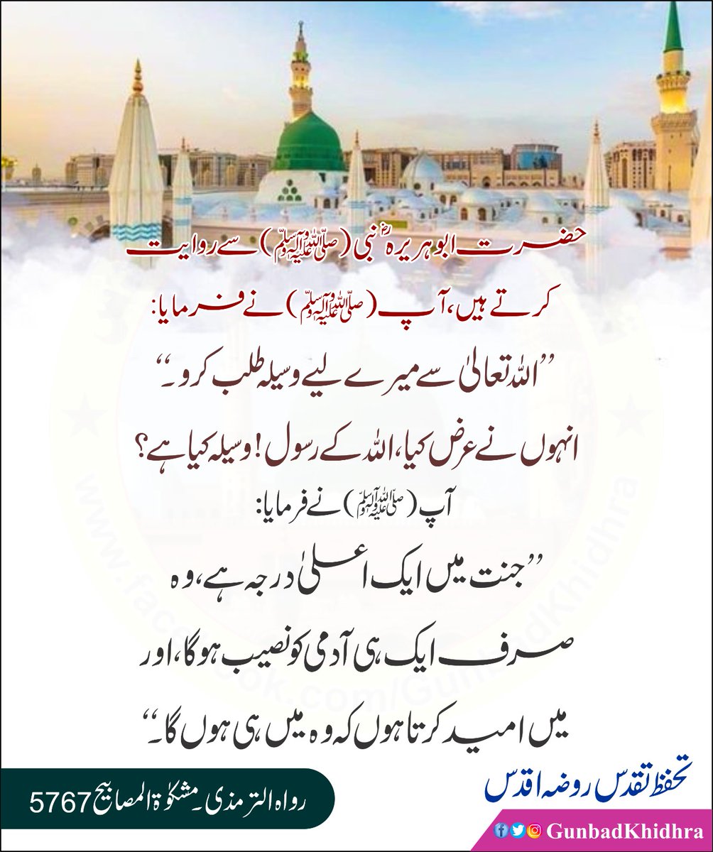 آپﷺ نے فرمایا :’’ اللہ تعالیٰ سے میرے لیے وسیلہ طلب کرو ۔‘‘ انہوں نے عرض کیا ، اللہ کے رسول ! وسیلہ کیا ہے ؟ آپ صلی ‌اللہ ‌علیہ ‌وآلہ ‌وسلم نے فرمایا :’’ جنت میں ایک اعلیٰ درجہ ہے ، وہ صرف ایک ہی آدمی کو نصیب ہو گا ، اور میں امید کرتا ہوں کہ وہ میں ہی ہوں گا ۔‘‘ 

 رواہ الترمذی