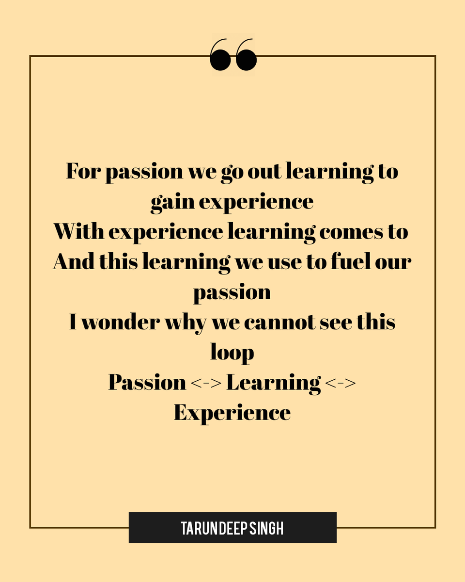 For passion we go out learning to gain experience With experience learning comes to And this learning we use to fuel our passion I wonder why we cannot see this loop Passion <-> Learning <-> Experience - Tarun Deep Singh --- #sundayvibes #WritingCommunity #truth #life